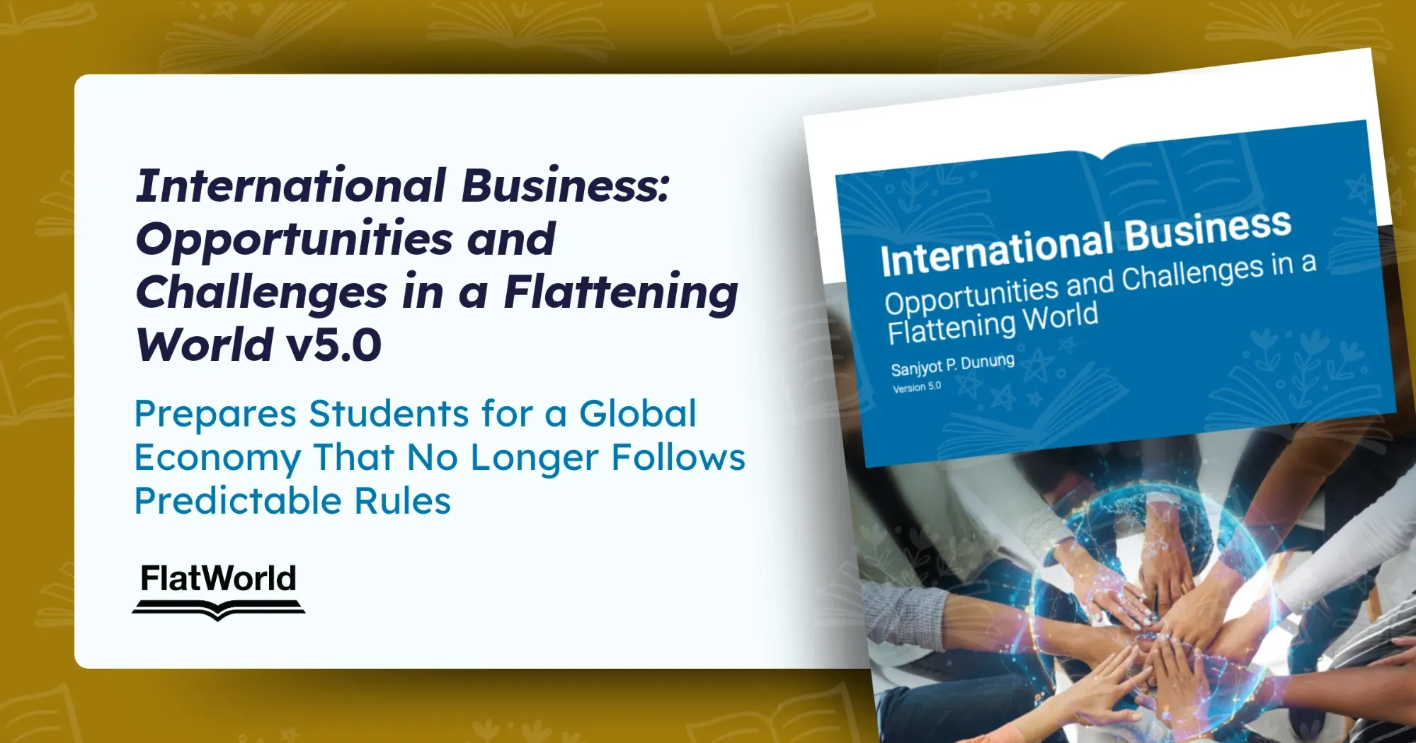 “International Business: Opportunities and Challenges in a Flattening World” v5.0 Prepares Students for a Global Economy That No Longer Follows Predictable Rules, beside the cover of Sanjyot P. Dunung’s textbook